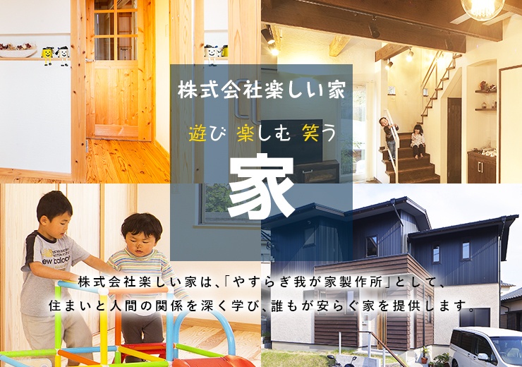 株式会社楽しい家 遊び 楽しむ 笑う 家 株式会社楽しい家は、「やすらぎ我が家製作所」として、住まいと人間の関係を深く学び、誰もが安らぐ家を提供します。