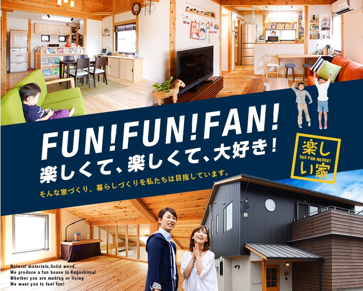 FUN!FUN!FAN!楽しくて、楽しくて、大好き!そんな家づくり、暮らしづくりを私たちは目指しています。