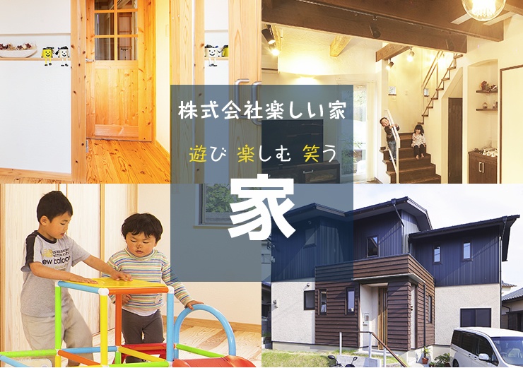 株式会社楽しい家 遊び 楽しむ 笑う 家 株式会社楽しい家は、「やすらぎ我が家製作所」として、住まいと人間の関係を深く学び、誰もが安らぐ家を提供します。