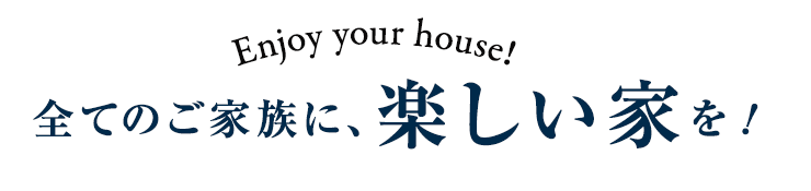 enjoy your house全てのご家族に、楽しい家を!